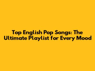 Top English Pop Songs: The Ultimate Playlist for Every Mood