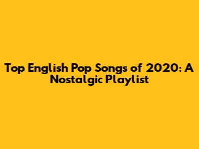 Top English Pop Songs of 2020: A Nostalgic Playlist