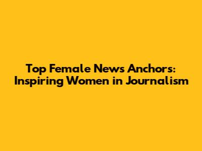 Top Female News Anchors: Inspiring Women in Journalism