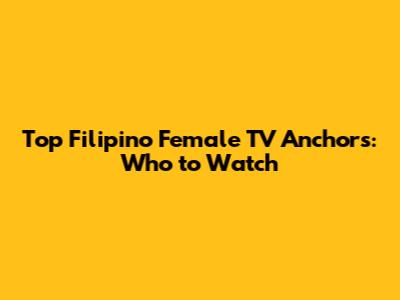 Top Filipino Female TV Anchors: Who to Watch