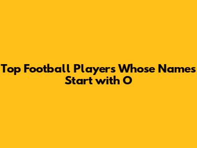 Top Football Players Whose Names Start with 'O'