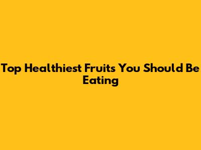 Top Healthiest Fruits You Should Be Eating