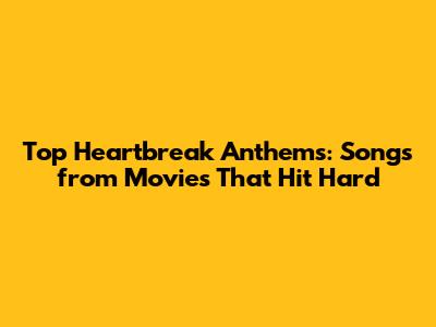 Top Heartbreak Anthems: Songs from Movies That Hit Hard