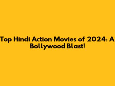 Top Hindi Action Movies of 2024: A Bollywood Blast!
