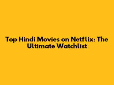 Top Hindi Movies on Netflix: The Ultimate Watchlist