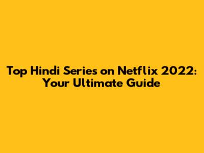 Top Hindi Series on Netflix 2022: Your Ultimate Guide