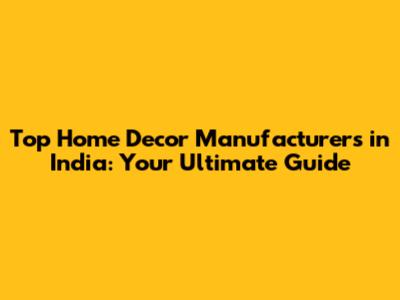 Top Home Decor Manufacturers in India: Your Ultimate Guide