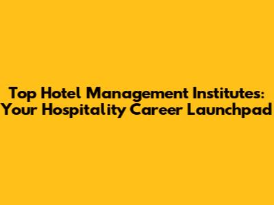 Top Hotel Management Institutes: Your Hospitality Career Launchpad