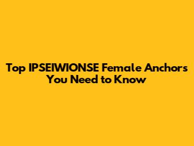 Top IPSEIWIONSE Female Anchors You Need to Know