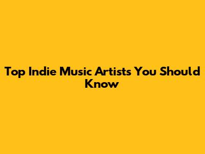Top Indie Music Artists You Should Know