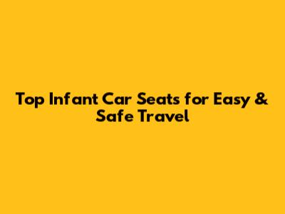 Top Infant Car Seats for Easy & Safe Travel