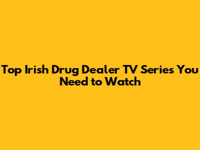 Top Irish Drug Dealer TV Series You Need to Watch