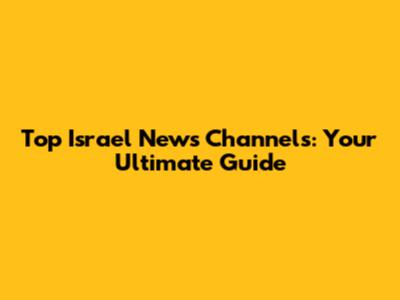 Top Israel News Channels: Your Ultimate Guide