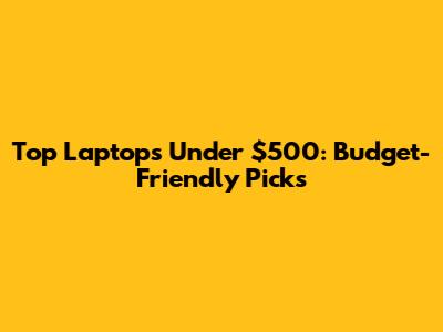 Top Laptops Under $500: Budget-Friendly Picks