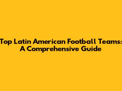 Top Latin American Football Teams: A Comprehensive Guide