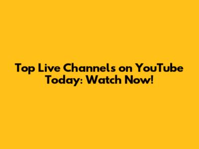 Top Live Channels on YouTube Today: Watch Now!