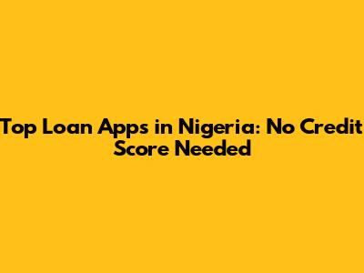 Top Loan Apps in Nigeria: No Credit Score Needed