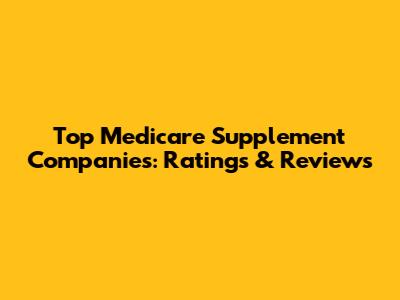 Top Medicare Supplement Companies: Ratings & Reviews