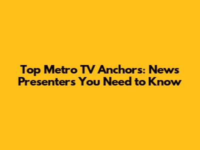 Top Metro TV Anchors: News Presenters You Need to Know