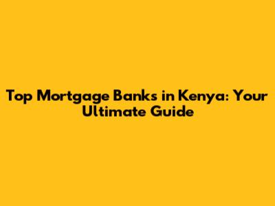 Top Mortgage Banks in Kenya: Your Ultimate Guide