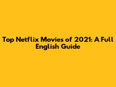 Top Netflix Movies of 2021: A Full English Guide