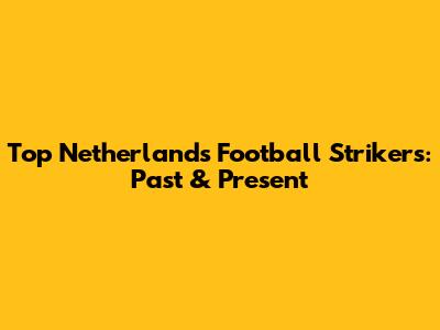 Top Netherlands Football Strikers: Past & Present