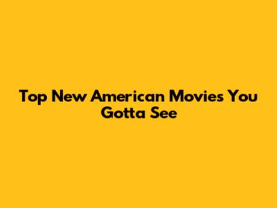 Top New American Movies You Gotta See