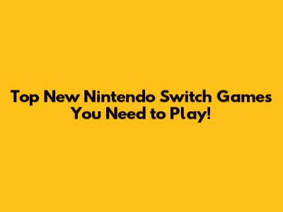 Top New Nintendo Switch Games You Need to Play!