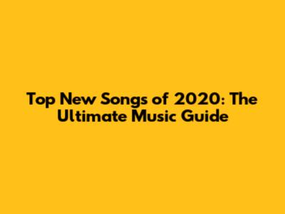 Top New Songs of 2020: The Ultimate Music Guide