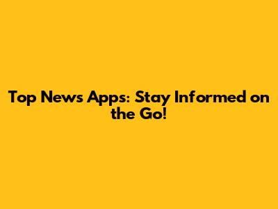 Top News Apps: Stay Informed on the Go!