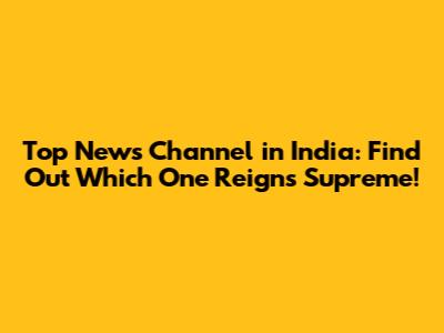 Top News Channel in India: Find Out Which One Reigns Supreme!