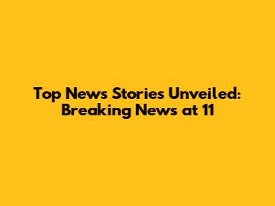 Top News Stories Unveiled: Breaking News at 11