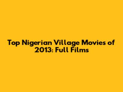 Top Nigerian Village Movies of 2013: Full Films