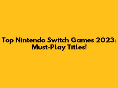 Top Nintendo Switch Games 2023: Must-Play Titles!