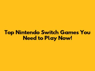 Top Nintendo Switch Games You Need to Play Now!