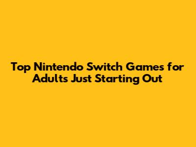 Top Nintendo Switch Games for Adults Just Starting Out