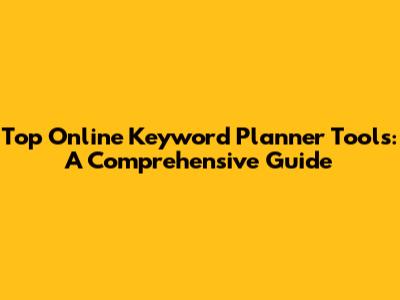 Top Online Keyword Planner Tools: A Comprehensive Guide
