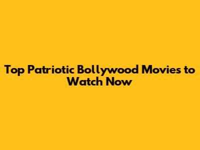 Top Patriotic Bollywood Movies to Watch Now