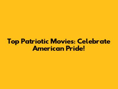 Top Patriotic Movies: Celebrate American Pride!