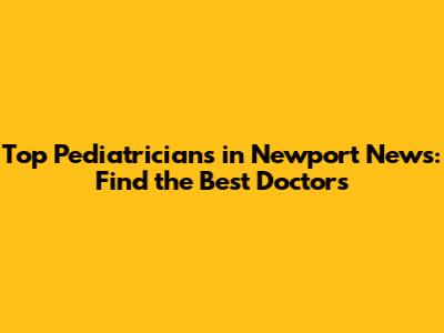 Top Pediatricians in Newport News: Find the Best Doctors
