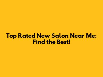 Top Rated New Salon Near Me: Find the Best!