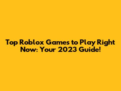 Top Roblox Games to Play Right Now: Your 2023 Guide!
