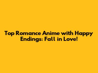 Top Romance Anime with Happy Endings: Fall in Love!