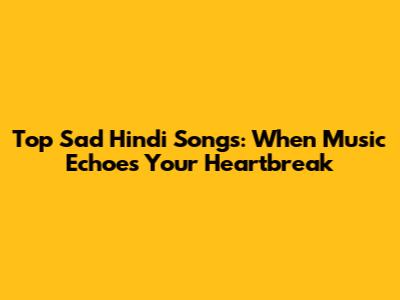 Top Sad Hindi Songs: When Music Echoes Your Heartbreak