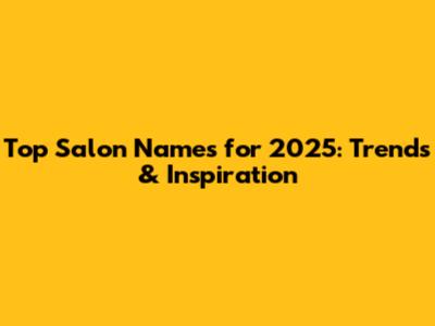 Top Salon Names for 2025: Trends & Inspiration