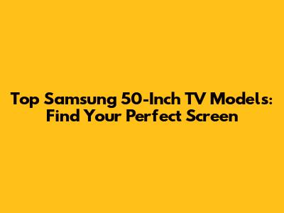 Top Samsung 50-Inch TV Models: Find Your Perfect Screen