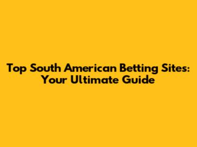 Top South American Betting Sites: Your Ultimate Guide