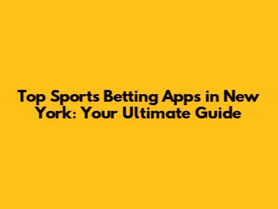 Top Sports Betting Apps in New York: Your Ultimate Guide