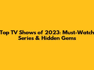 Top TV Shows of 2023: Must-Watch Series & Hidden Gems