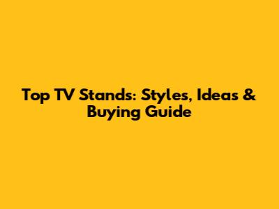 Top TV Stands: Styles, Ideas & Buying Guide
